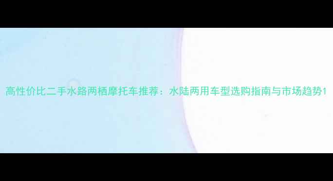 图片 高性价比二手水路两栖摩托车推荐：水陆两用车型选购指南与市场趋势1