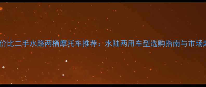 图片 高性价比二手水路两栖摩托车推荐：水陆两用车型选购指南与市场趋势2