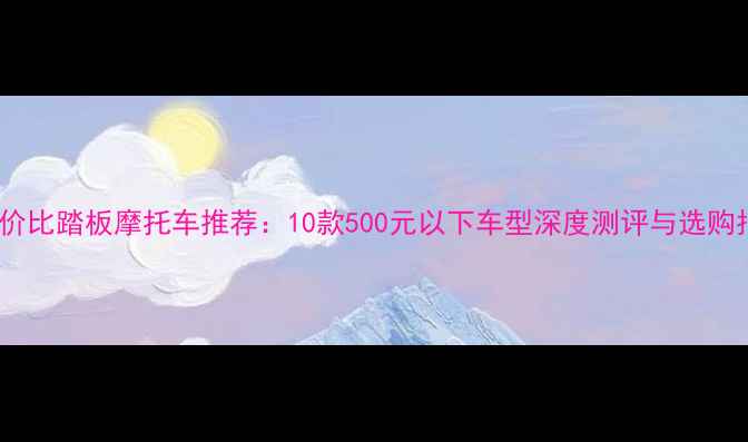 图片 高性价比踏板摩托车推荐：10款500元以下车型深度测评与选购指南2
