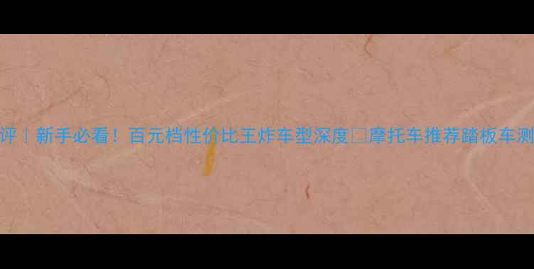 图片 魔兽125踏板车测评｜新手必看！百元档性价比王炸车型深度🔥摩托车推荐踏板车测评新手摩托攻略2