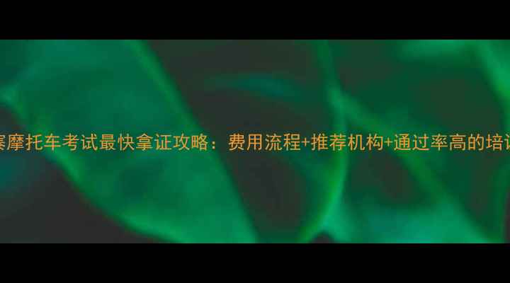 图片 鹿寨摩托车考试最快拿证攻略：费用流程+推荐机构+通过率高的培训班