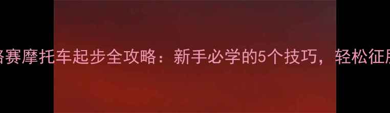 图片 🏍️公路赛摩托车起步全攻略：新手必学的5个技巧，轻松征服赛道！