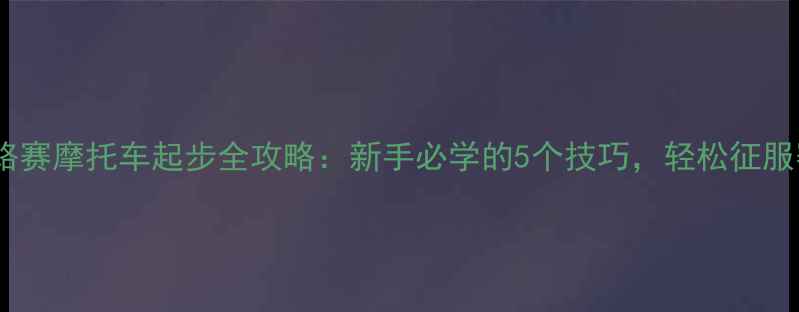 图片 🏍️公路赛摩托车起步全攻略：新手必学的5个技巧，轻松征服赛道！1