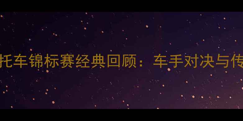 图片 🏍️国际摩托车锦标赛经典回顾：车手对决与传奇车型全🏆