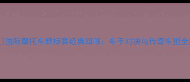 图片 🏍️国际摩托车锦标赛经典回顾：车手对决与传奇车型全🏆2