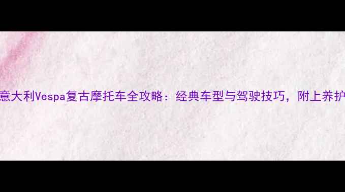 图片 🏍️意大利Vespa复古摩托车全攻略：经典车型与驾驶技巧，附上养护指南