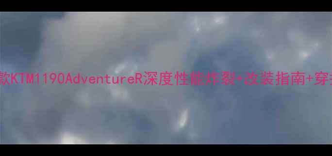 图片 🏍️最新款KTM1190AdventureR深度性能炸裂+改装指南+穿搭推荐🔥1
