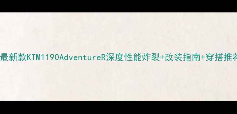 图片 🏍️最新款KTM1190AdventureR深度性能炸裂+改装指南+穿搭推荐🔥2