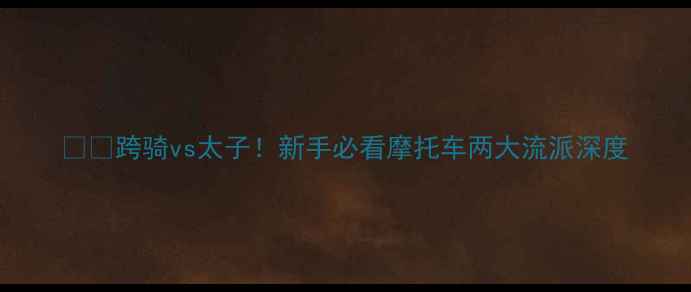 图片 🏍️跨骑vs太子！新手必看摩托车两大流派深度