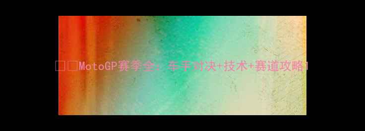 图片 🏎️MotoGP赛季全：车手对决+技术+赛道攻略1