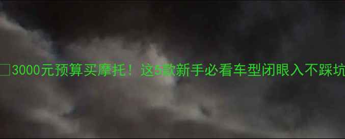 图片 💰3000元预算买摩托！这5款新手必看车型闭眼入不踩坑