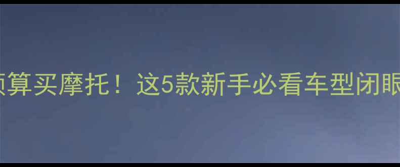 图片 💰3000元预算买摩托！这5款新手必看车型闭眼入不踩坑2