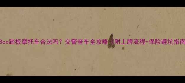 图片 📌48cc踏板摩托车合法吗？交警查车全攻略（附上牌流程+保险避坑指南）2