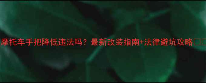图片 📌摩托车手把降低违法吗？最新改装指南+法律避坑攻略🏍️2