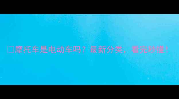 图片 📌摩托车是电动车吗？最新分类，看完秒懂！