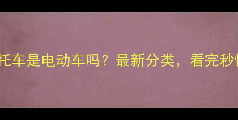 图片 📌摩托车是电动车吗？最新分类，看完秒懂！1