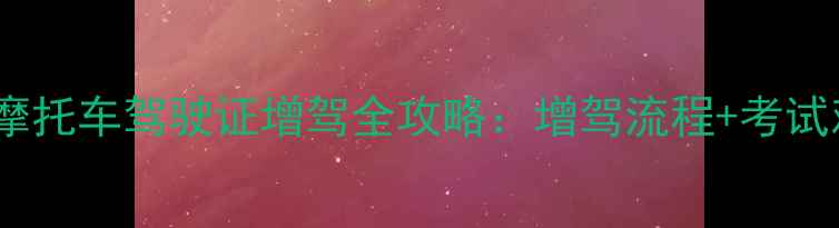 图片 📌最新政策！摩托车驾驶证增驾全攻略：增驾流程+考试难点+避坑指南