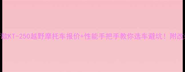 图片 📌最新款KT-250越野摩托车报价+性能手把手教你选车避坑！附改装攻略