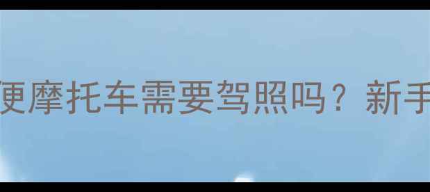 图片 📌最新规定！轻便摩托车需要驾照吗？新手必看全攻略🏍️