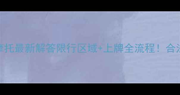 图片 📌望城区骑摩托最新解答限行区域+上牌全流程！合法出行指南🚗