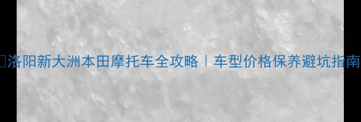 图片 📌洛阳新大洲本田摩托车全攻略｜车型价格保养避坑指南1