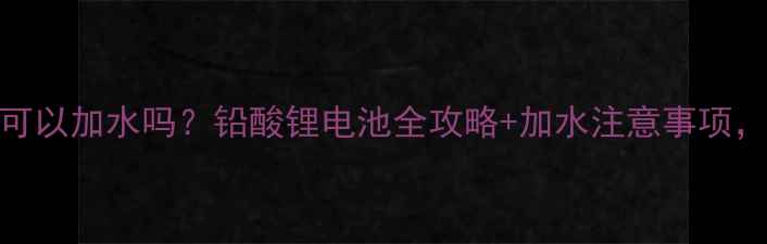 图片 🔋摩托车电瓶可以加水吗？铅酸锂电池全攻略+加水注意事项，新手必看！🔋