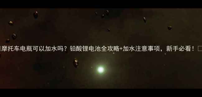 图片 🔋摩托车电瓶可以加水吗？铅酸锂电池全攻略+加水注意事项，新手必看！🔋1