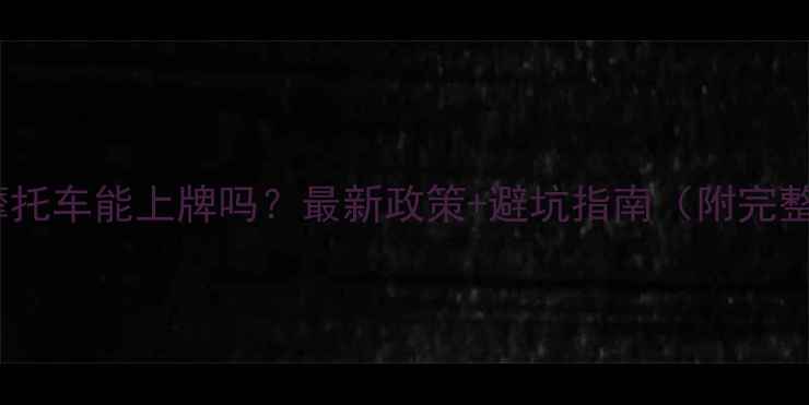 图片 🔍东莞摩托车能上牌吗？最新政策+避坑指南（附完整流程）2