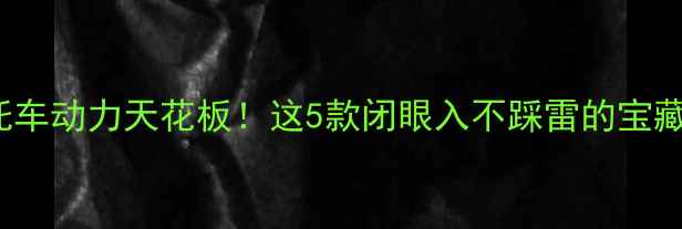图片 🔥150cc摩托车动力天花板！这5款闭眼入不踩雷的宝藏车型推荐🔥