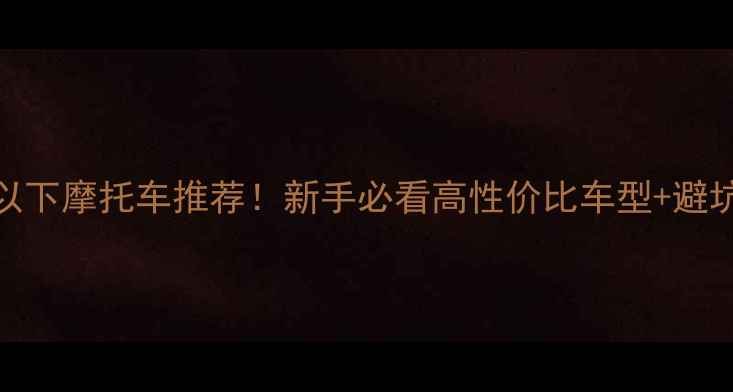 图片 🔥1万元以下摩托车推荐！新手必看高性价比车型+避坑指南🔥1