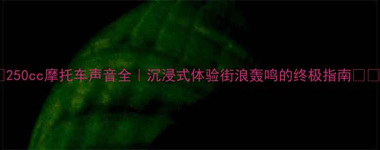 图片 🔥250cc摩托车声音全｜沉浸式体验街浪轰鸣的终极指南🚗💨2