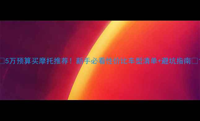 图片 🔥5万预算买摩托推荐！新手必看性价比车型清单+避坑指南🔥1