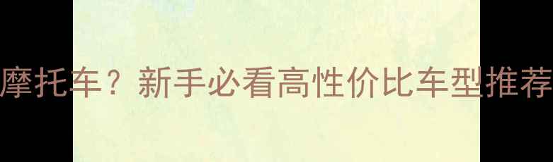 图片 🔥8万左右买什么摩托车？新手必看高性价比车型推荐（附避坑指南）1