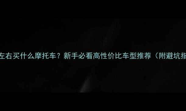 图片 🔥8万左右买什么摩托车？新手必看高性价比车型推荐（附避坑指南）2