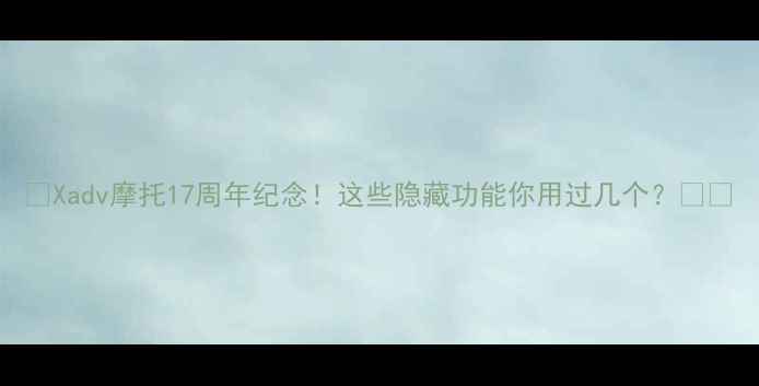 图片 🔥Xadv摩托17周年纪念！这些隐藏功能你用过几个？🏍️