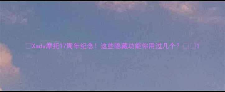 图片 🔥Xadv摩托17周年纪念！这些隐藏功能你用过几个？🏍️1