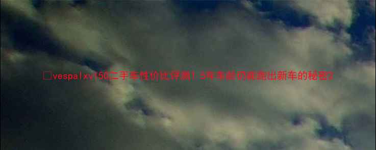 图片 🔥vespalxv150二手车性价比评测！5年车龄仍能跑出新车的秘密2