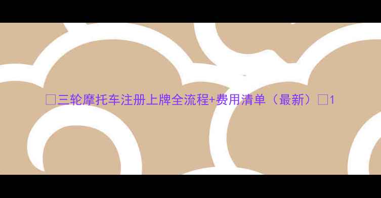 图片 🔥三轮摩托车注册上牌全流程+费用清单（最新）💡1