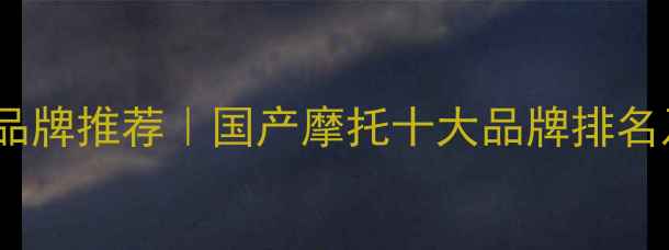 图片 🔥中国摩托车品牌推荐｜国产摩托十大品牌排名及选购指南🔥2