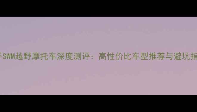 图片 🔥二手SWM越野摩托车深度测评：高性价比车型推荐与避坑指南💥2