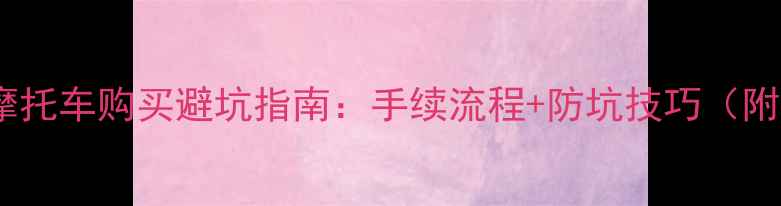 图片 🔥二手摩托车购买避坑指南：手续流程+防坑技巧（附清单）2