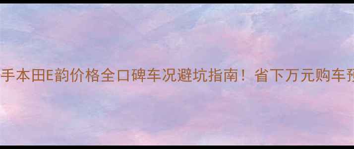 图片 🔥二手本田E韵价格全口碑车况避坑指南！省下万元购车预算2