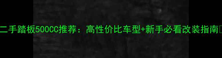 图片 🔥二手踏板500CC推荐：高性价比车型+新手必看改装指南🔥2
