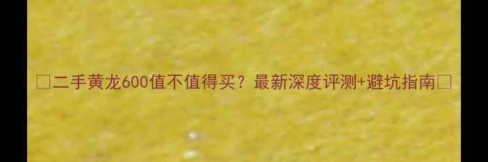 图片 🔥二手黄龙600值不值得买？最新深度评测+避坑指南🔥