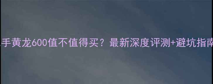 图片 🔥二手黄龙600值不值得买？最新深度评测+避坑指南🔥1