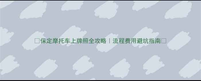 图片 🔥保定摩托车上牌照全攻略｜流程费用避坑指南🔥