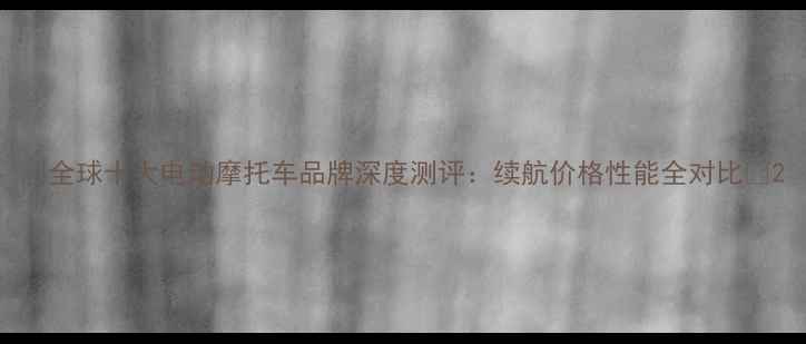 图片 🔥全球十大电动摩托车品牌深度测评：续航价格性能全对比🔥2