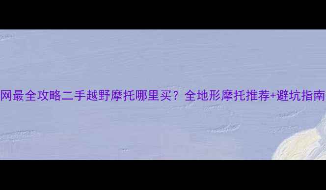 图片 🔥全网最全攻略二手越野摩托哪里买？全地形摩托推荐+避坑指南🏔️