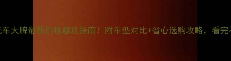 图片 🔥南京摩托车大牌最新价格避坑指南！附车型对比+省心选购攻略，看完不花冤枉钱