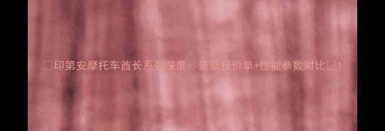 图片 🔥印第安摩托车酋长系列深度：最新报价单+性能参数对比🔥1